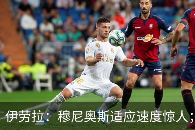 伊劳拉：穆尼奥斯适应速度惊人；阿劳霍的贡献无可挑剔